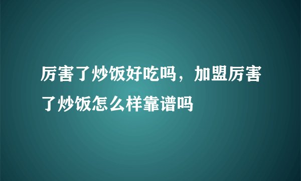 厉害了炒饭好吃吗，加盟厉害了炒饭怎么样靠谱吗