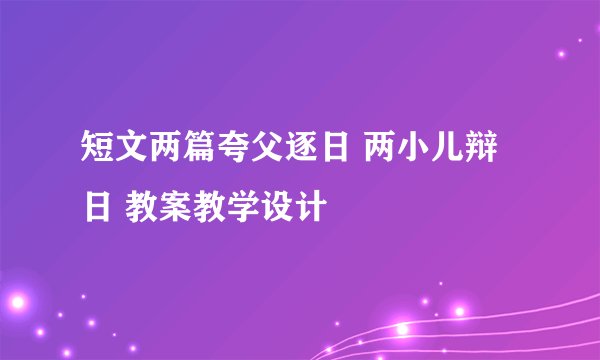 短文两篇夸父逐日 两小儿辩日 教案教学设计