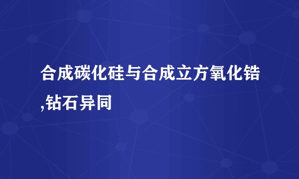合成碳化硅与合成立方氧化锆,钻石异同