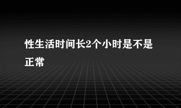 性生活时间长2个小时是不是正常