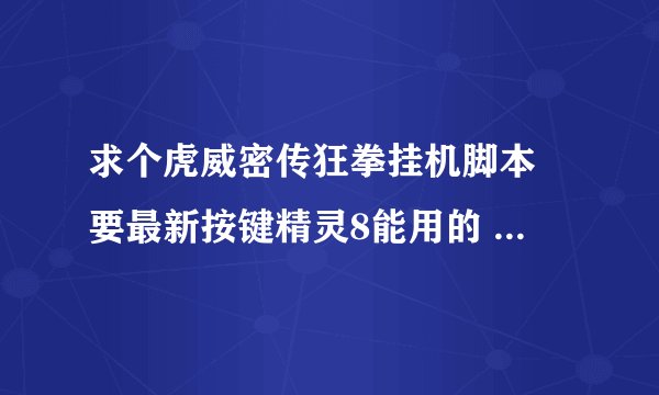 求个虎威密传狂拳挂机脚本 要最新按键精灵8能用的 就挂钱 不用检东西