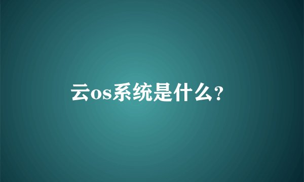 云os系统是什么？