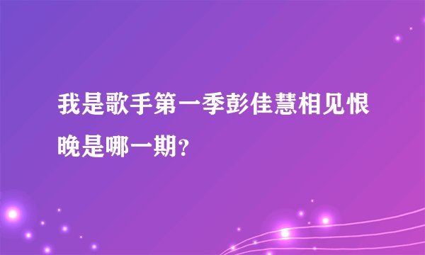 我是歌手第一季彭佳慧相见恨晚是哪一期？