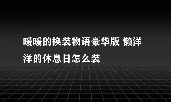 暖暖的换装物语豪华版 懒洋洋的休息日怎么装