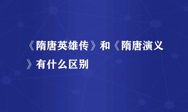 《隋唐英雄传》和《隋唐演义》有什么区别