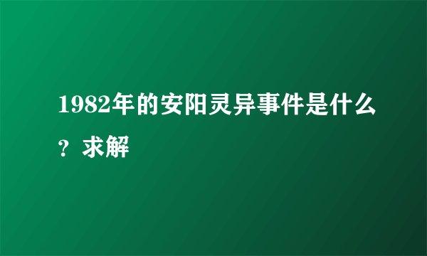 1982年的安阳灵异事件是什么？求解