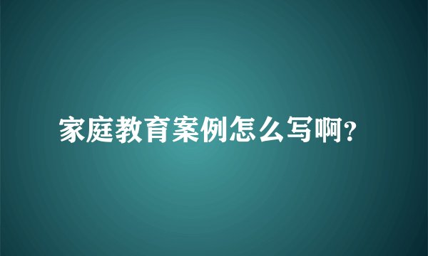 家庭教育案例怎么写啊？
