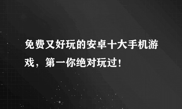 免费又好玩的安卓十大手机游戏,第一你绝对玩过!