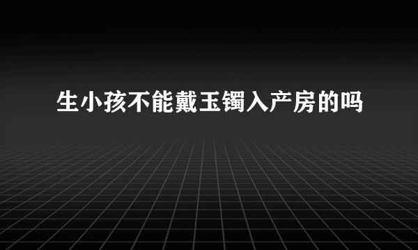 生小孩不能戴玉镯入产房的吗