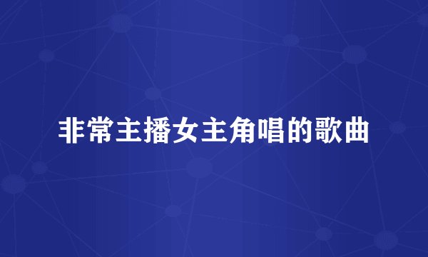 非常主播女主角唱的歌曲