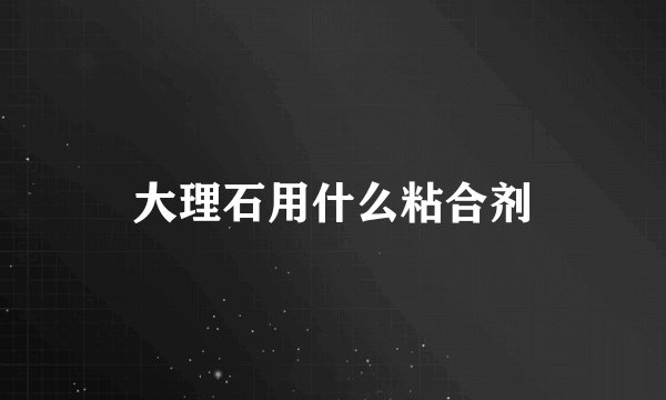 大理石用什么粘合剂