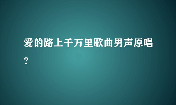 爱的路上千万里歌曲男声原唱？