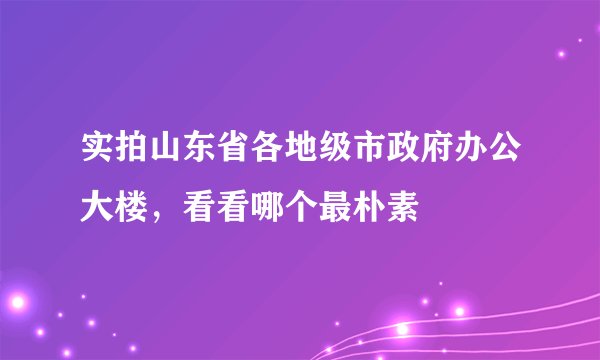 实拍山东省各地级市政府办公大楼，看看哪个最朴素