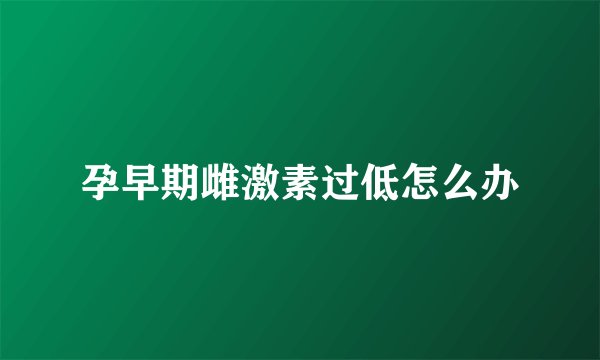 孕早期雌激素过低怎么办