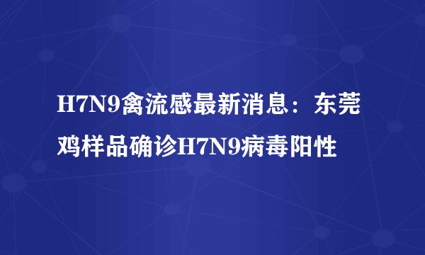 H7N9禽流感最新消息：东莞鸡样品确诊H7N9病毒阳性