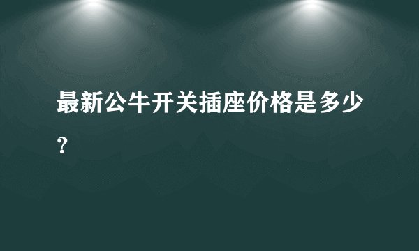 最新公牛开关插座价格是多少？