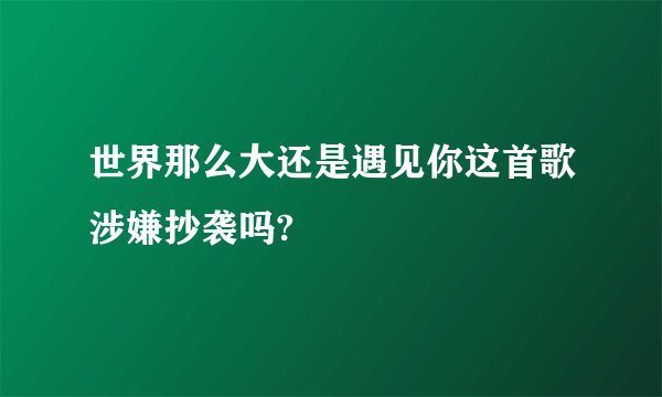 世界那么大还是遇见你这首歌涉嫌抄袭吗?