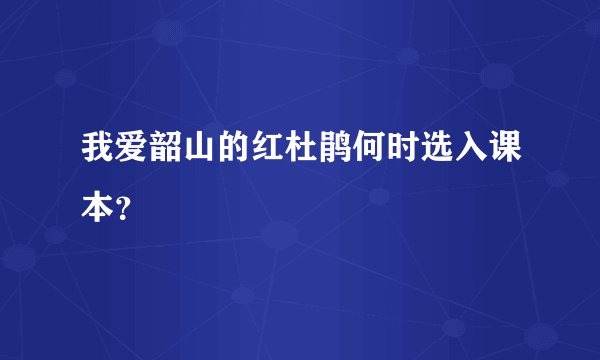 我爱韶山的红杜鹃何时选入课本？