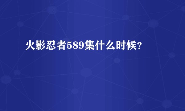 火影忍者589集什么时候？