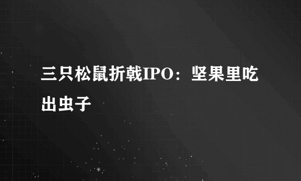 三只松鼠折戟IPO：坚果里吃出虫子