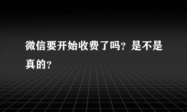 微信要开始收费了吗？是不是真的？