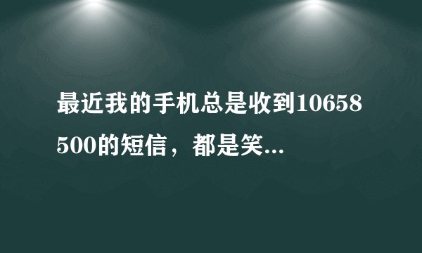 最近我的手机总是收到10658500的短信，都是笑话。我并没有办理什么业务，这是怎么回事那？