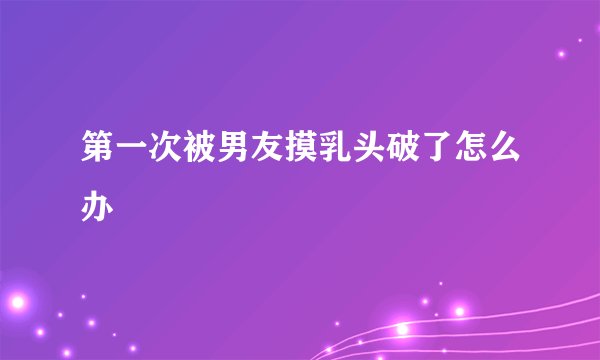 第一次被男友摸乳头破了怎么办