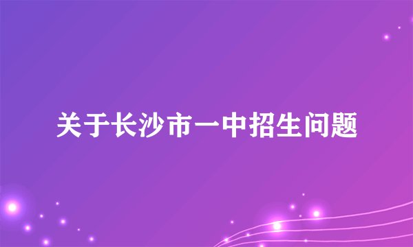 关于长沙市一中招生问题