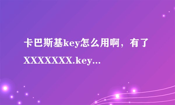 卡巴斯基key怎么用啊，有了XXXXXXX.key文件，怎才能激活卡巴斯基