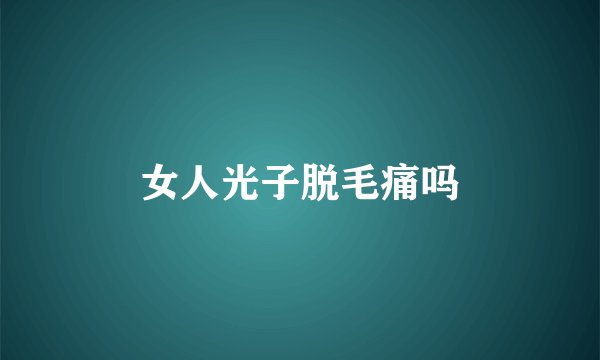 女人光子脱毛痛吗