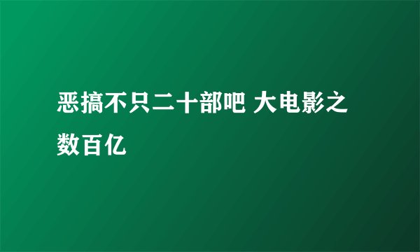 恶搞不只二十部吧 大电影之数百亿
