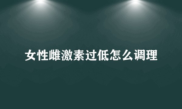 女性雌激素过低怎么调理