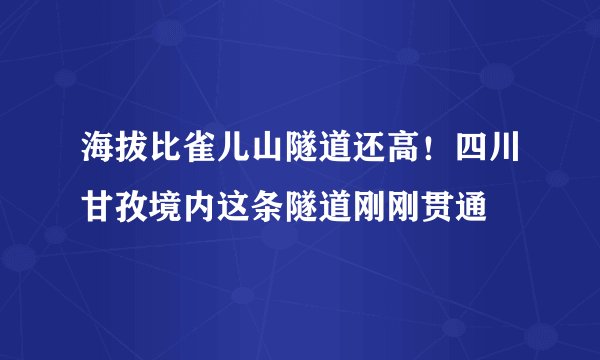 海拔比雀儿山隧道还高！四川甘孜境内这条隧道刚刚贯通