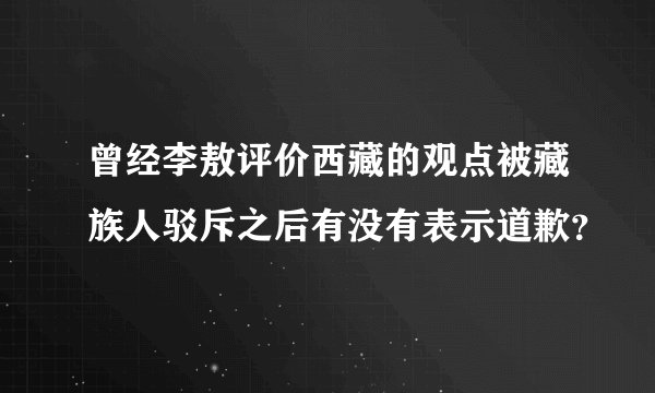 曾经李敖评价西藏的观点被藏族人驳斥之后有没有表示道歉？