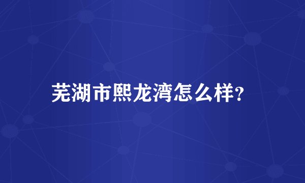 芜湖市熙龙湾怎么样？