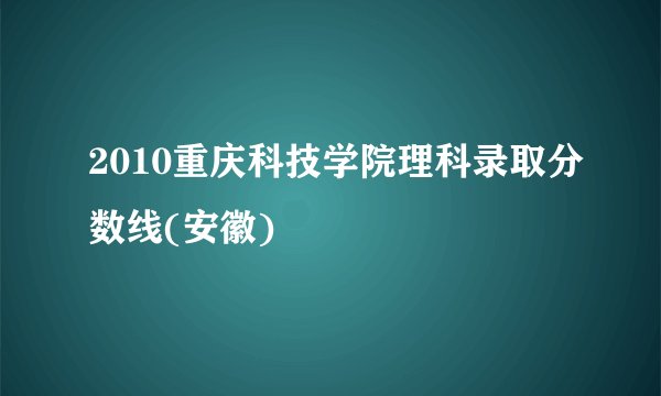 2010重庆科技学院理科录取分数线(安徽)