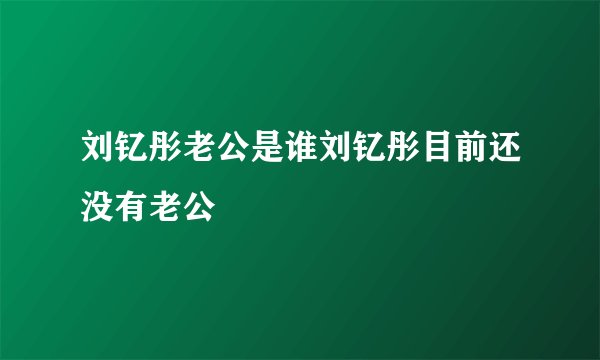 刘钇彤老公是谁刘钇彤目前还没有老公