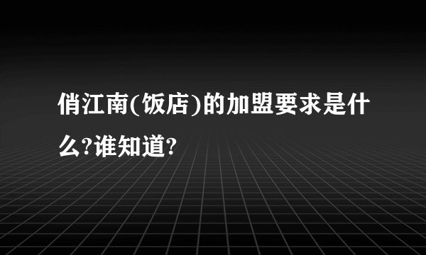 俏江南(饭店)的加盟要求是什么?谁知道?