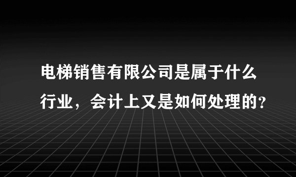 电梯销售有限公司是属于什么行业，会计上又是如何处理的？