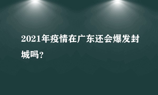 2021年疫情在广东还会爆发封城吗?