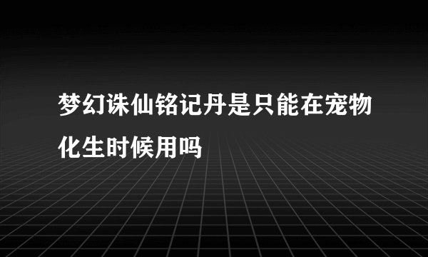 梦幻诛仙铭记丹是只能在宠物化生时候用吗