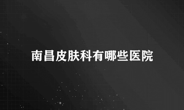 南昌皮肤科有哪些医院