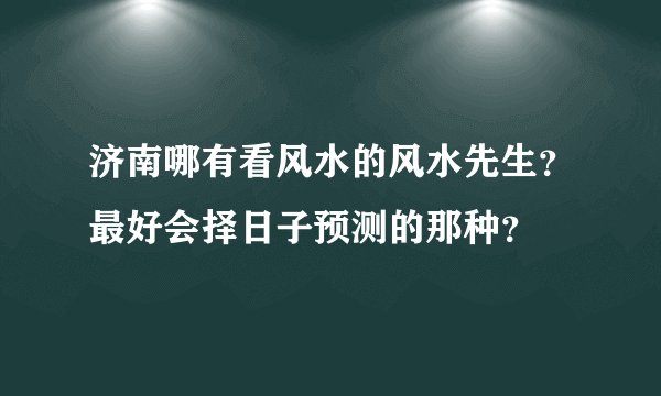 济南哪有看风水的风水先生？最好会择日子预测的那种？