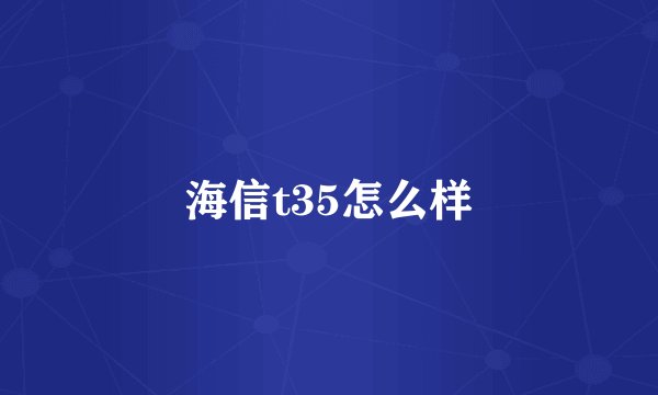 海信t35怎么样