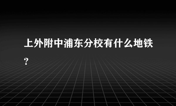上外附中浦东分校有什么地铁？