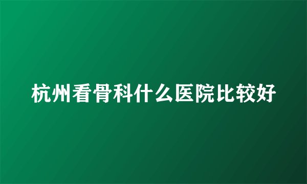 杭州看骨科什么医院比较好