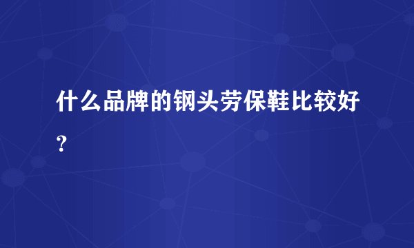 什么品牌的钢头劳保鞋比较好？