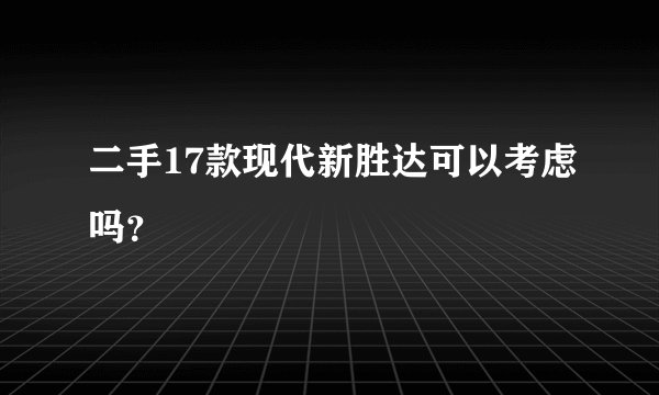 二手17款现代新胜达可以考虑吗？