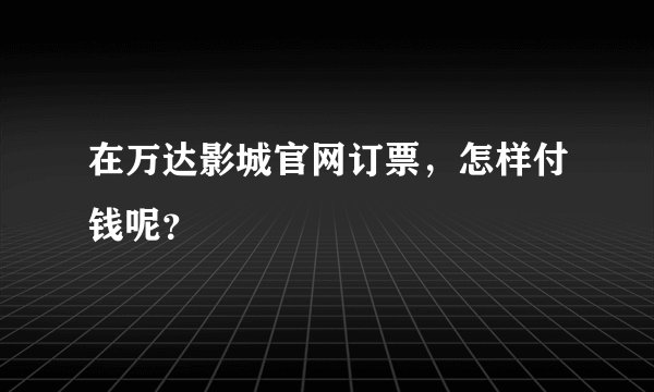在万达影城官网订票，怎样付钱呢？