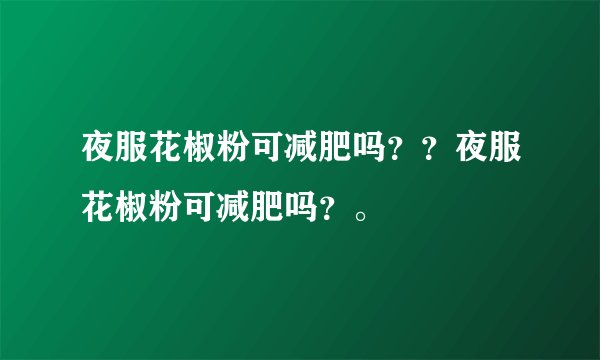 夜服花椒粉可减肥吗？？夜服花椒粉可减肥吗？。